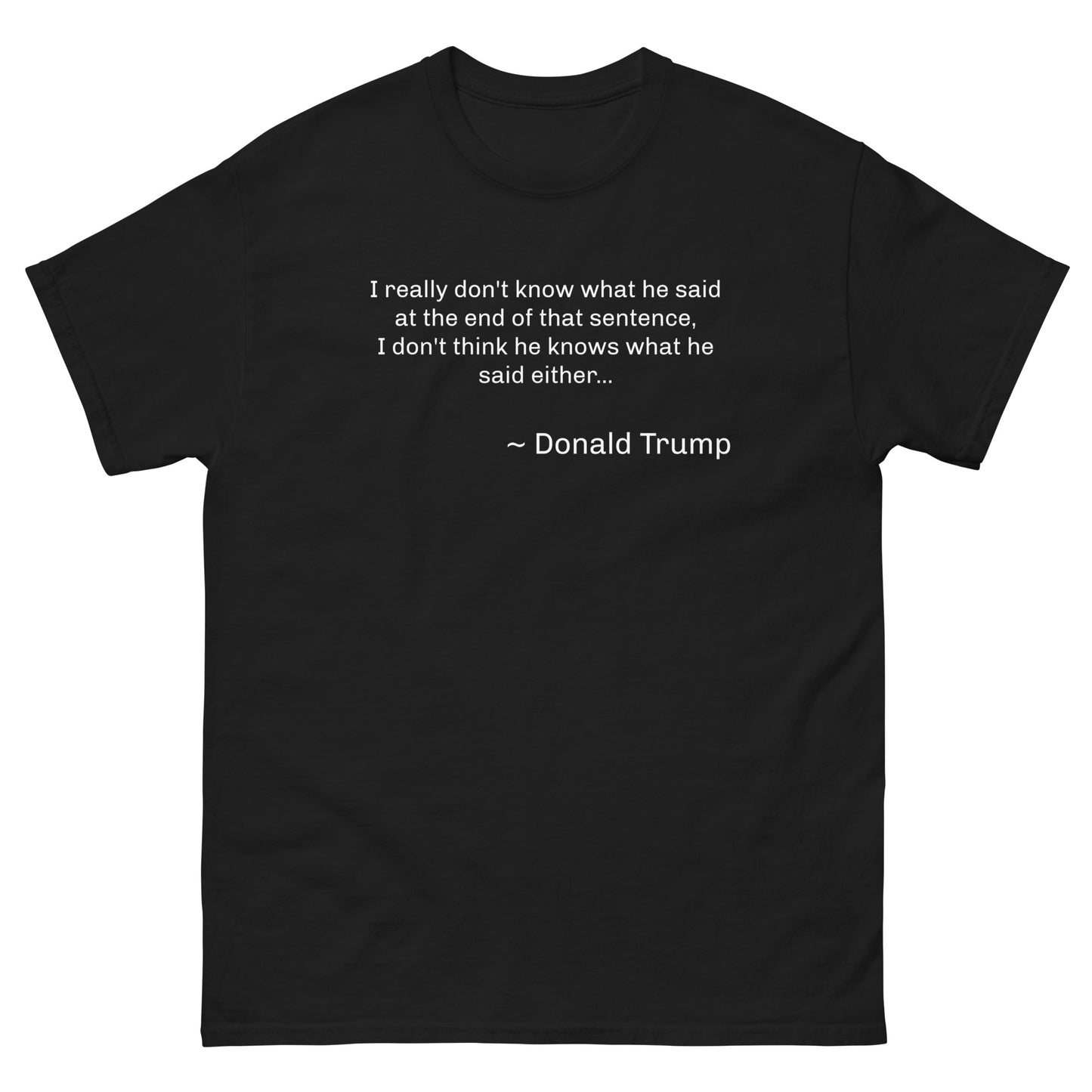 Witty saying by Donald Trump: "I really don't know what he said at the end of that sentence, I don't think he knows what he said either... ~ Donald Trump." Custom T-Shirt