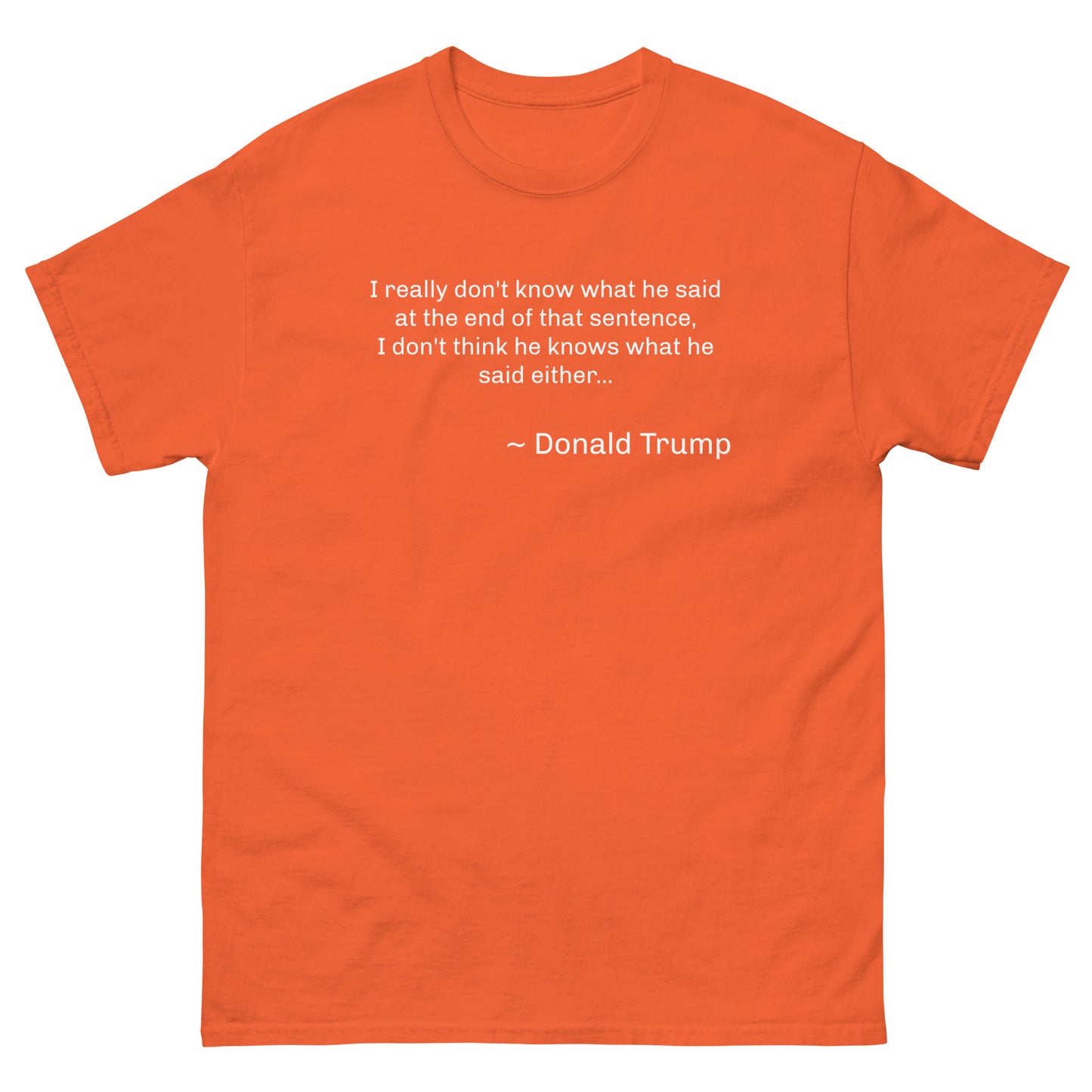 Witty saying by Donald Trump: "I really don't know what he said at the end of that sentence, I don't think he knows what he said either... ~ Donald Trump." Custom T-Shirt